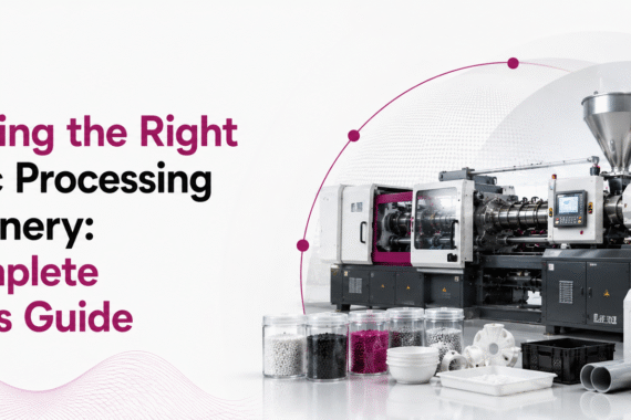 Choosing the Right Plastic Processing Machinery: A Complete Buyer's Guide
